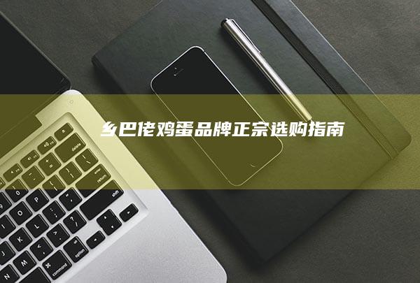 乡巴佬鸡蛋品牌正宗选购指南